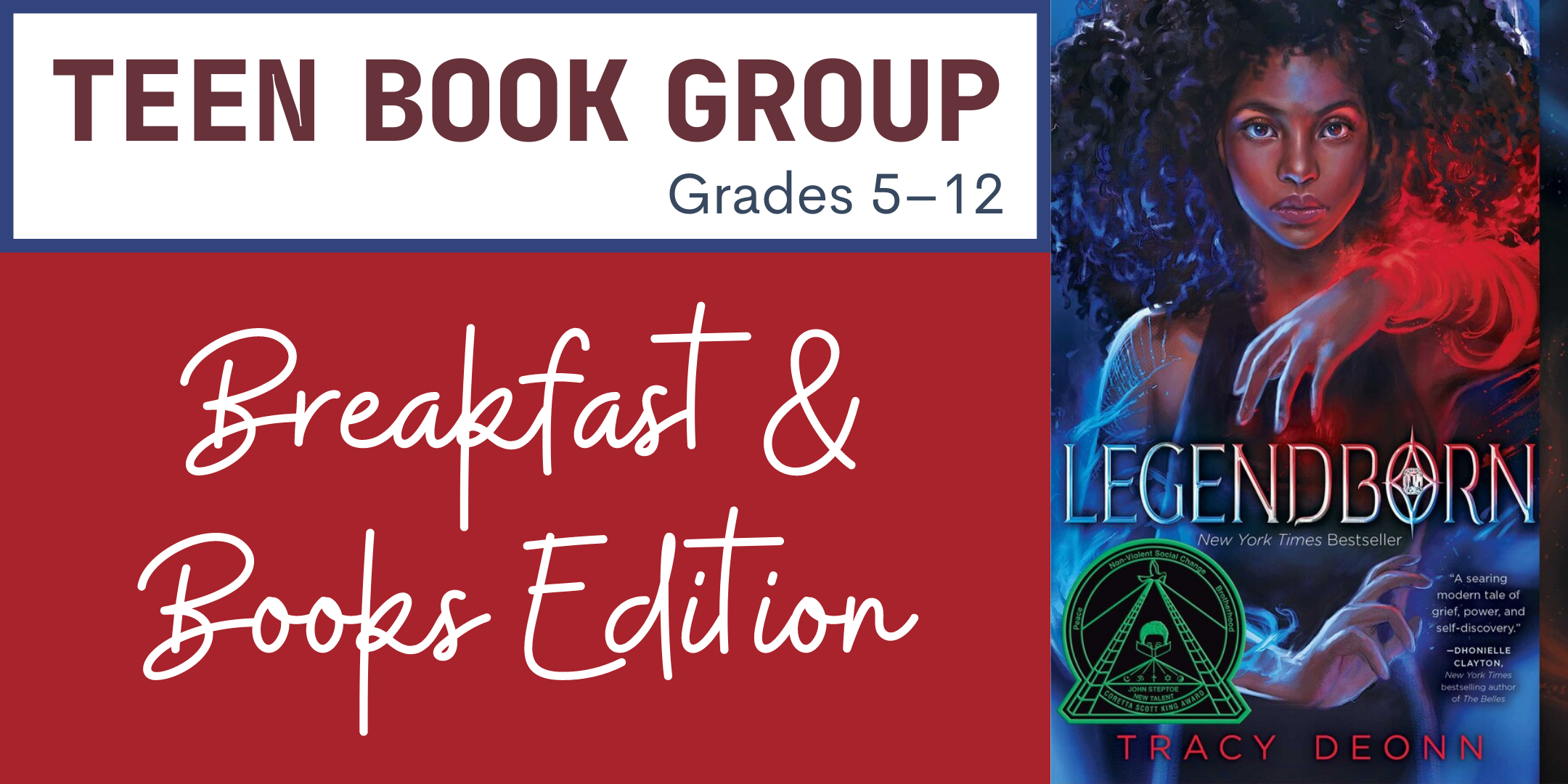image of text stating Teen Book Group for Grades 5–12: Breakfast & Books Edition in red and blue alternating colors to the left with the Legendborn by Tracy Deonn book cover to the right showing an African American female teenager with her hair down and curly wearing a tank top showing off arms that have lines of magic running through them into a swirling red mass of that magic. The cover is in red, blue, and black varied tones.