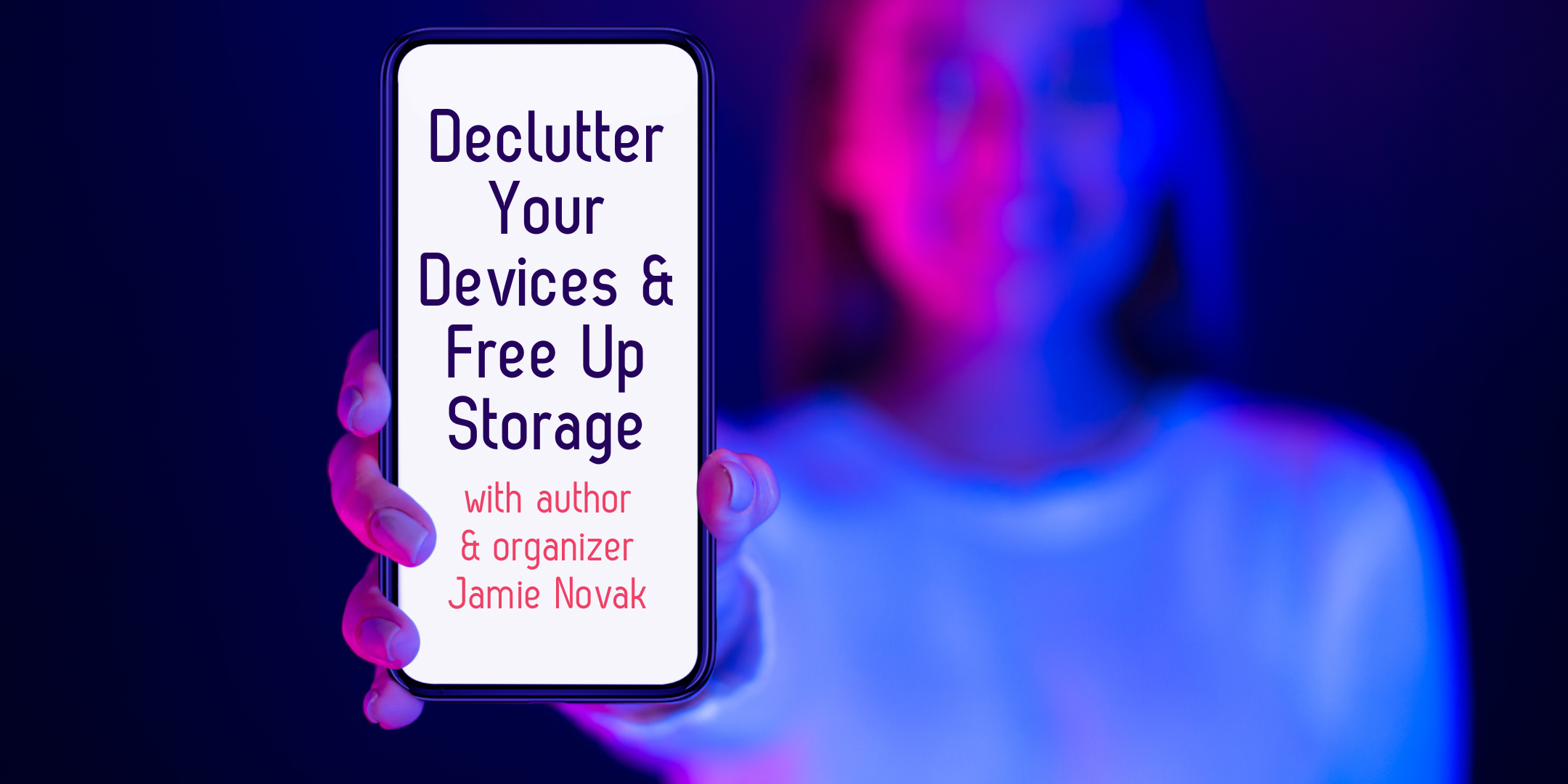 image showing a faded out female with a dark background and neon blues and pinks reflecting off her while holding a mobile phone with text stating Declutter Your Devices & Free Up Storage with author and organizer Jamie Novak